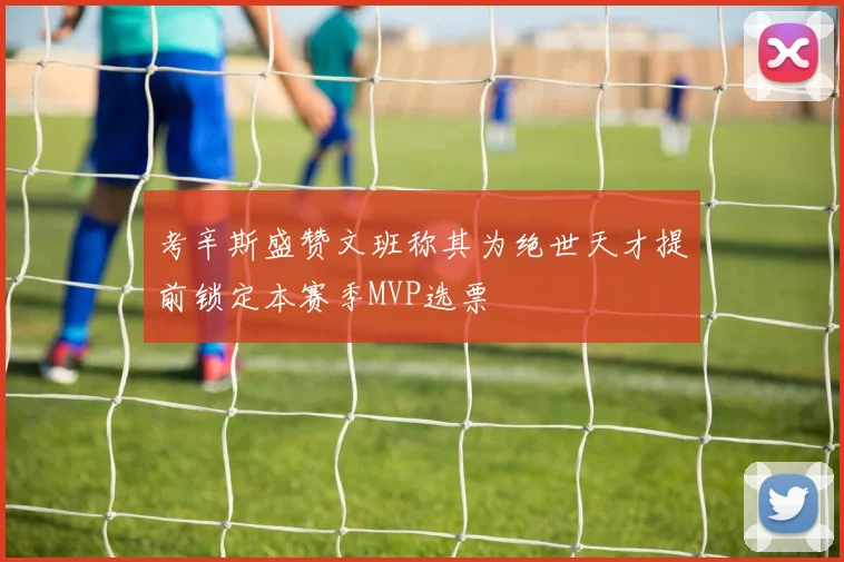 考辛斯盛赞文班称其为绝世天才提前锁定本赛季MVP选票