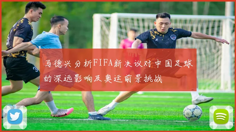 马德兴分析FIFA新决议对中国足球的深远影响及奥运前景挑战