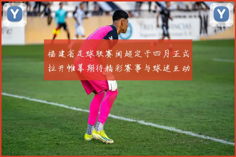 福建省足球联赛闽超定于四月正式拉开帷幕期待精彩赛事与球迷互动