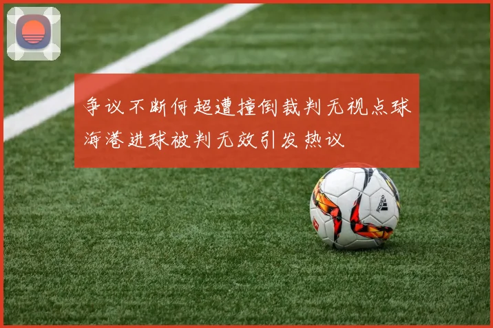 争议不断何超遭撞倒裁判无视点球海港进球被判无效引发热议