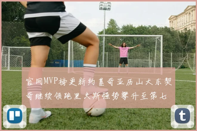 官网MVP榜更新约基奇亚历山大东契奇继续领跑里夫斯强势攀升至第七位