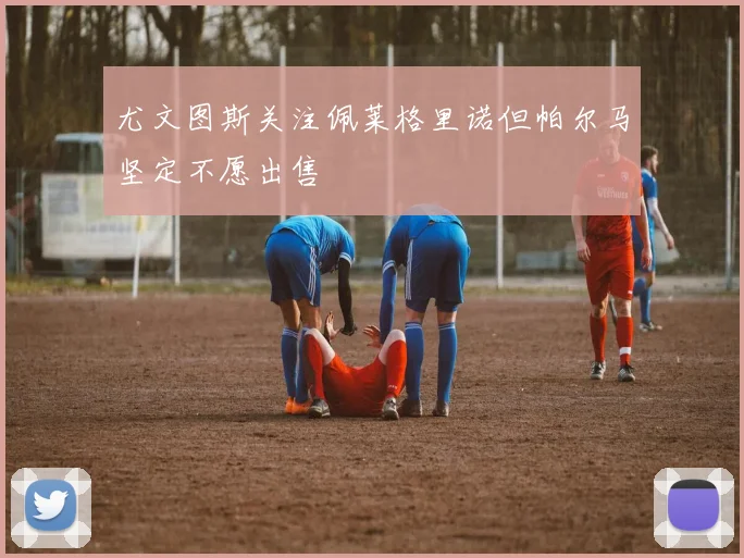 尤文图斯关注佩莱格里诺但帕尔马坚定不愿出售