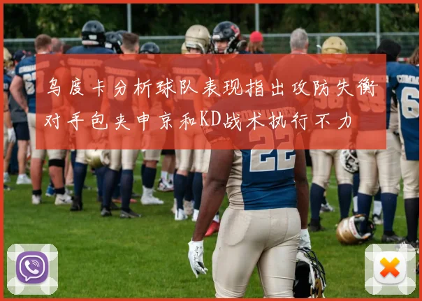 乌度卡分析球队表现指出攻防失衡对手包夹申京和KD战术执行不力