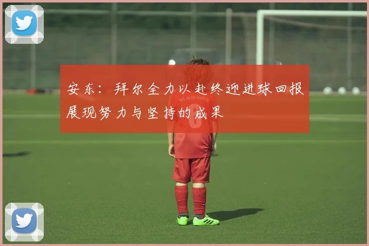 安东：拜尔全力以赴终迎进球回报展现努力与坚持的成果