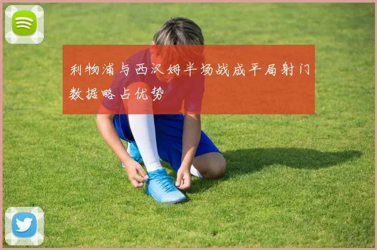 利物浦与西汉姆半场战成平局射门数据略占优势