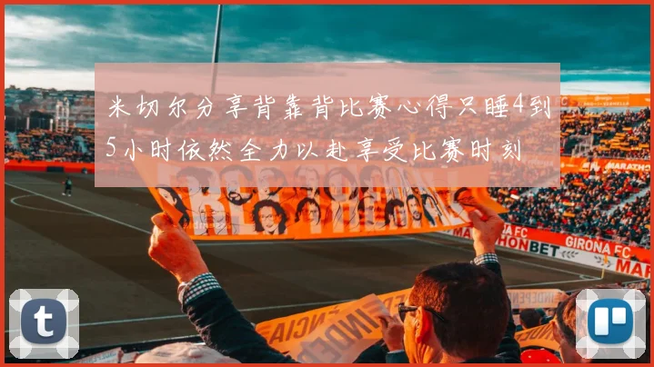 米切尔分享背靠背比赛心得只睡4到5小时依然全力以赴享受比赛时刻