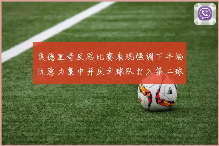 莫德里奇反思比赛表现强调下半场注意力集中并庆幸球队打入第二球