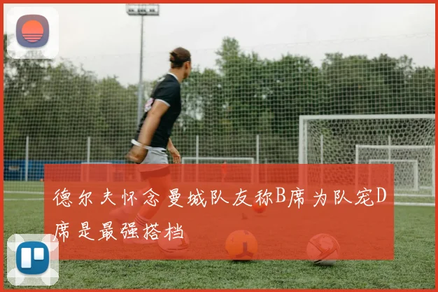 德尔夫怀念曼城队友称B席为队宠D席是最强搭档