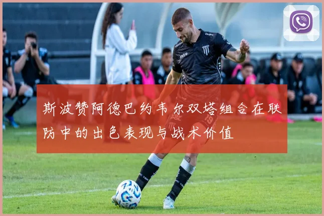 斯波赞阿德巴约韦尔双塔组合在联防中的出色表现与战术价值