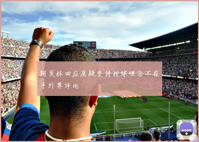 阿莫林回应质疑坚持控球理念不在乎外界评论