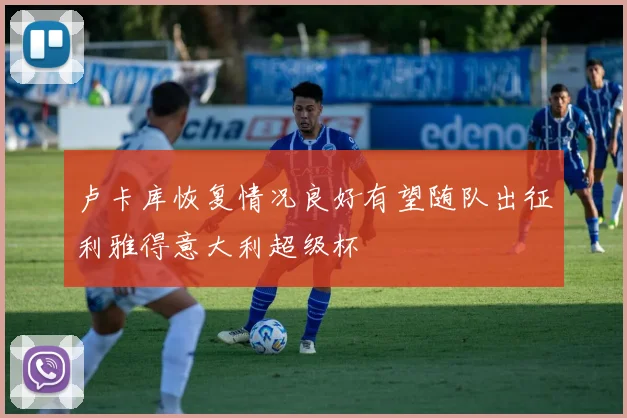 卢卡库恢复情况良好有望随队出征利雅得意大利超级杯