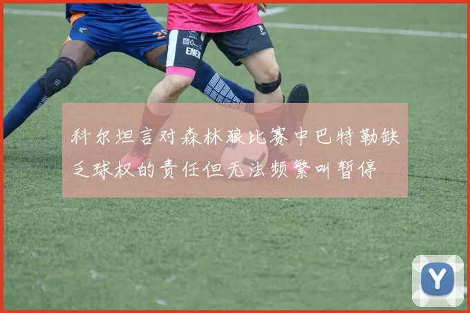科尔坦言对森林狼比赛中巴特勒缺乏球权的责任但无法频繁叫暂停