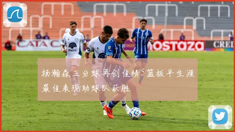 杨瀚森三分球再创佳绩5篮板平生涯最佳表现助球队获胜