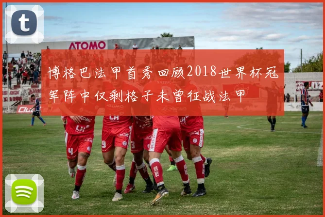 博格巴法甲首秀回顾2018世界杯冠军阵中仅剩格子未曾征战法甲