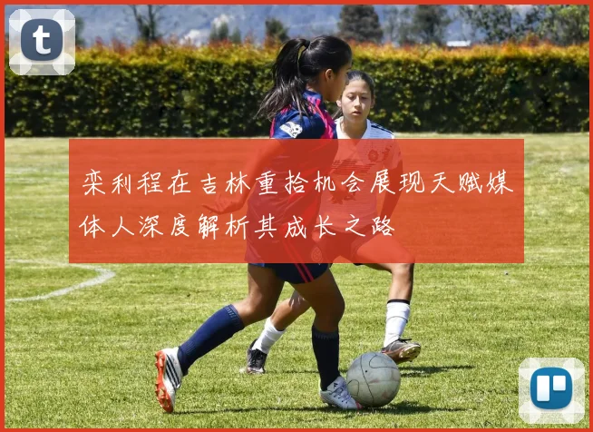 栾利程在吉林重拾机会展现天赋媒体人深度解析其成长之路