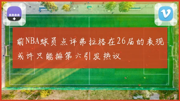 前NBA球员点评弗拉格在26届的表现或许只能排第六引发热议