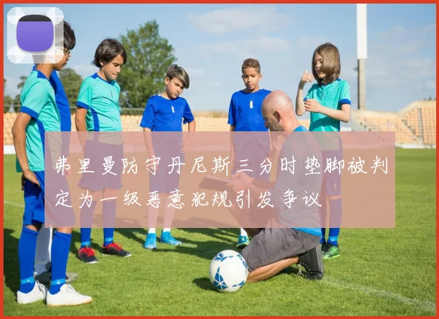 弗里曼防守丹尼斯三分时垫脚被判定为一级恶意犯规引发争议