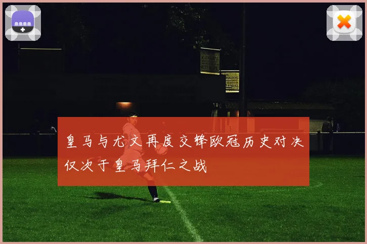 皇马与尤文再度交锋欧冠历史对决仅次于皇马拜仁之战