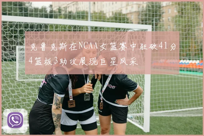 克鲁克斯在NCAA女篮赛中狂砍41分4篮板3助攻展现巨星风采