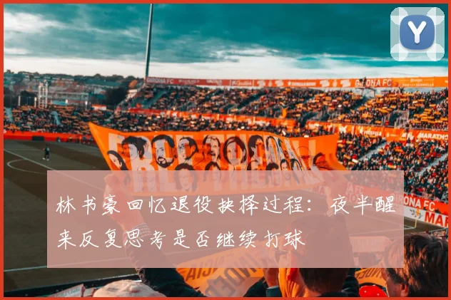 林书豪回忆退役抉择过程：夜半醒来反复思考是否继续打球
