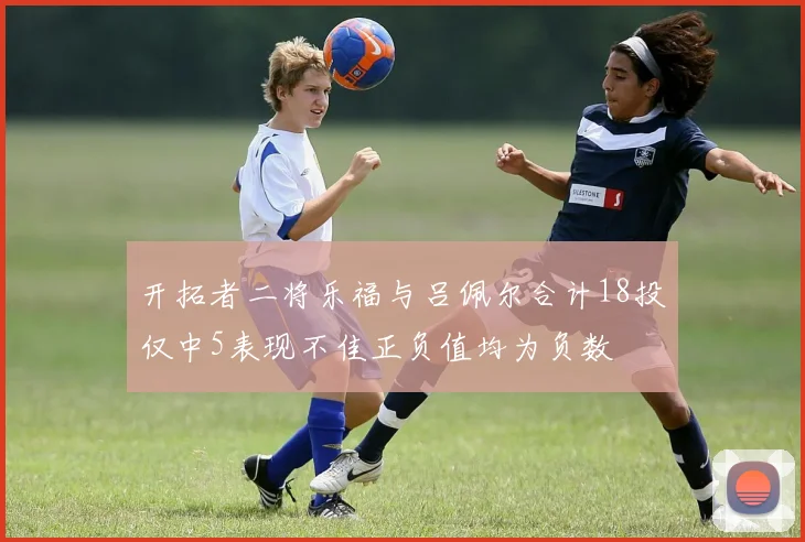 开拓者二将乐福与吕佩尔合计18投仅中5表现不佳正负值均为负数