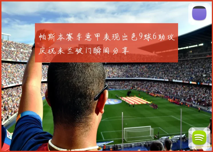 帕斯本赛季意甲表现出色9球6助攻庆祝米兰破门瞬间分享