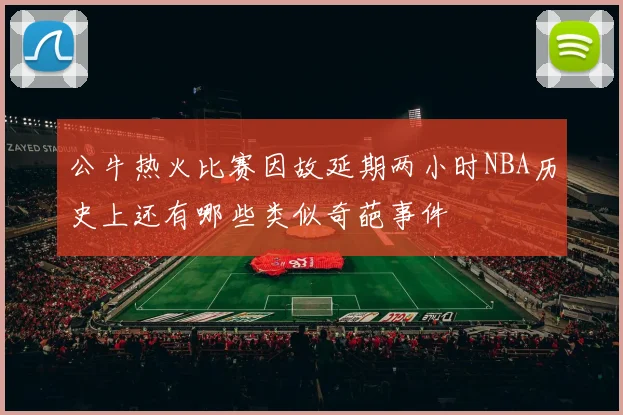 公牛热火比赛因故延期两小时NBA历史上还有哪些类似奇葩事件
