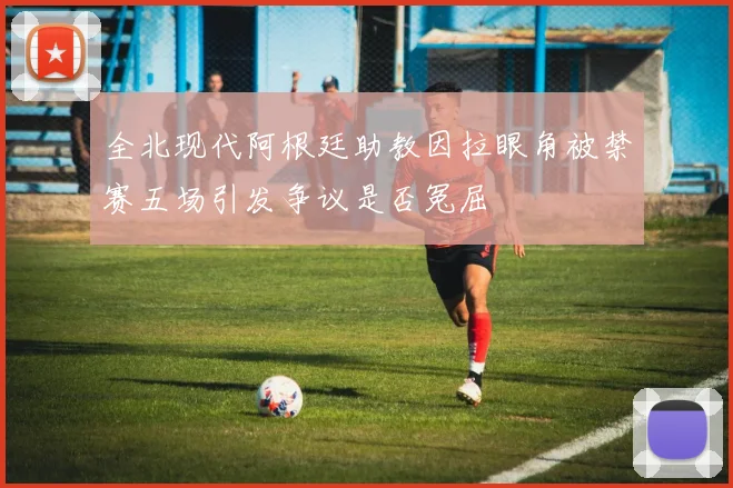 全北现代阿根廷助教因拉眼角被禁赛五场引发争议是否冤屈