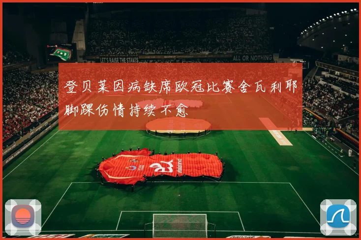 登贝莱因病缺席欧冠比赛舍瓦利耶脚踝伤情持续不愈