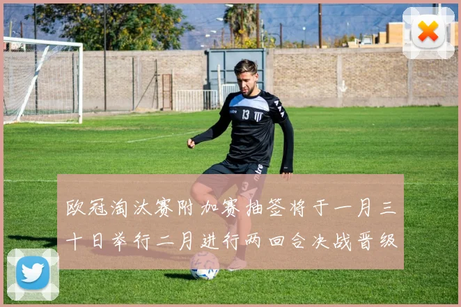 欧冠淘汰赛附加赛抽签将于一月三十日举行二月进行两回合决战晋级十六强