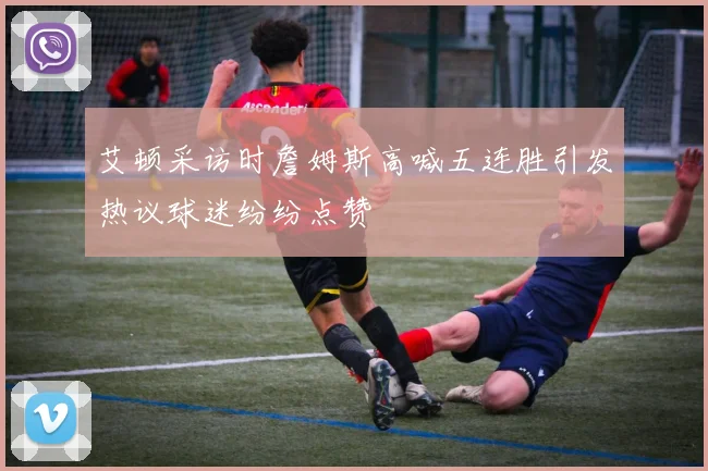 艾顿采访时詹姆斯高喊五连胜引发热议球迷纷纷点赞