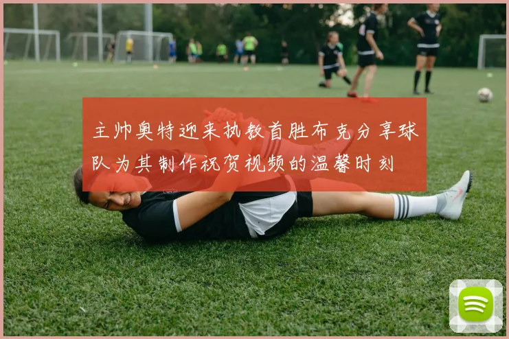 主帅奥特迎来执教首胜布克分享球队为其制作祝贺视频的温馨时刻