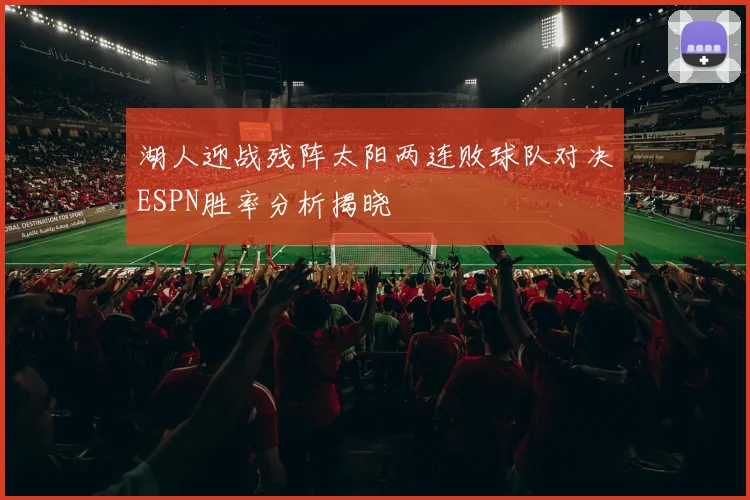 湖人迎战残阵太阳两连败球队对决ESPN胜率分析揭晓