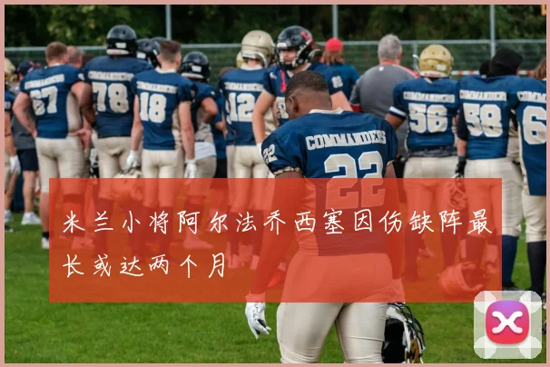 米兰小将阿尔法乔西塞因伤缺阵最长或达两个月